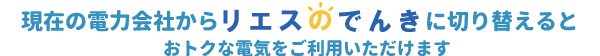 現在の電力会社からリエスのでんきに切り替えるとおトクな電気をご利用いただけます