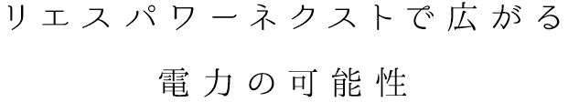 リエスパワーネクストで広がる電力の可能性